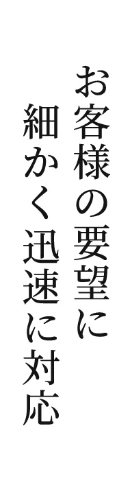 お客様の要望に細かく迅速に対応します。